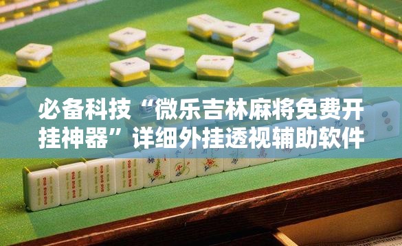 必备科技“微乐吉林麻将免费开挂神器”详细外挂透视辅助软件教程
