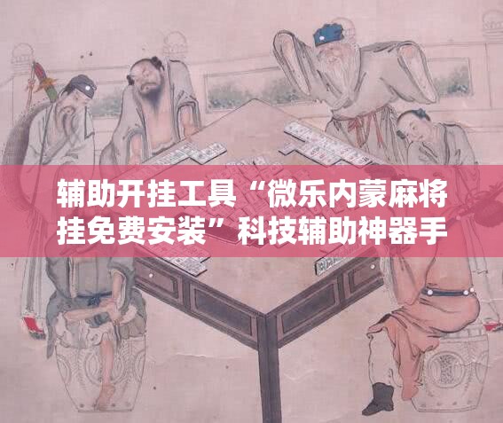 辅助开挂工具“微乐内蒙麻将挂免费安装	”科技辅助神器手机版