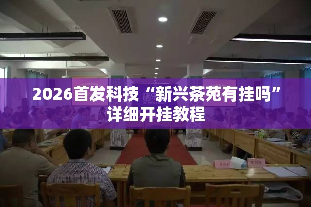 2026首发科技“新兴茶苑有挂吗”详细开挂教程