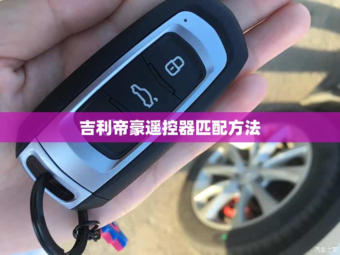 吉利帝豪遥控器匹配方法（吉利帝豪遥控器使用方法）