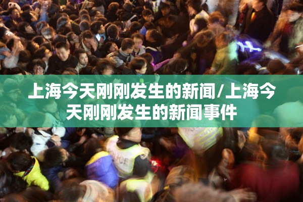 上海今天刚刚发生的新闻/上海今天刚刚发生的新闻事件 上海今天刚刚发生的新闻/上海今天刚刚发生的新闻事件