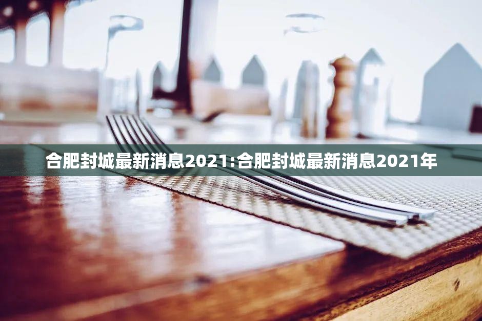 合肥封城最新消息2021:合肥封城最新消息2021年