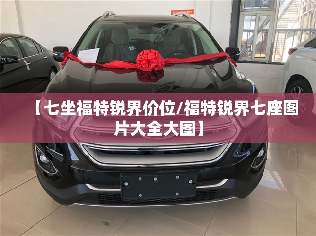 【七坐福特锐界价位/福特锐界七座图片大全大图】