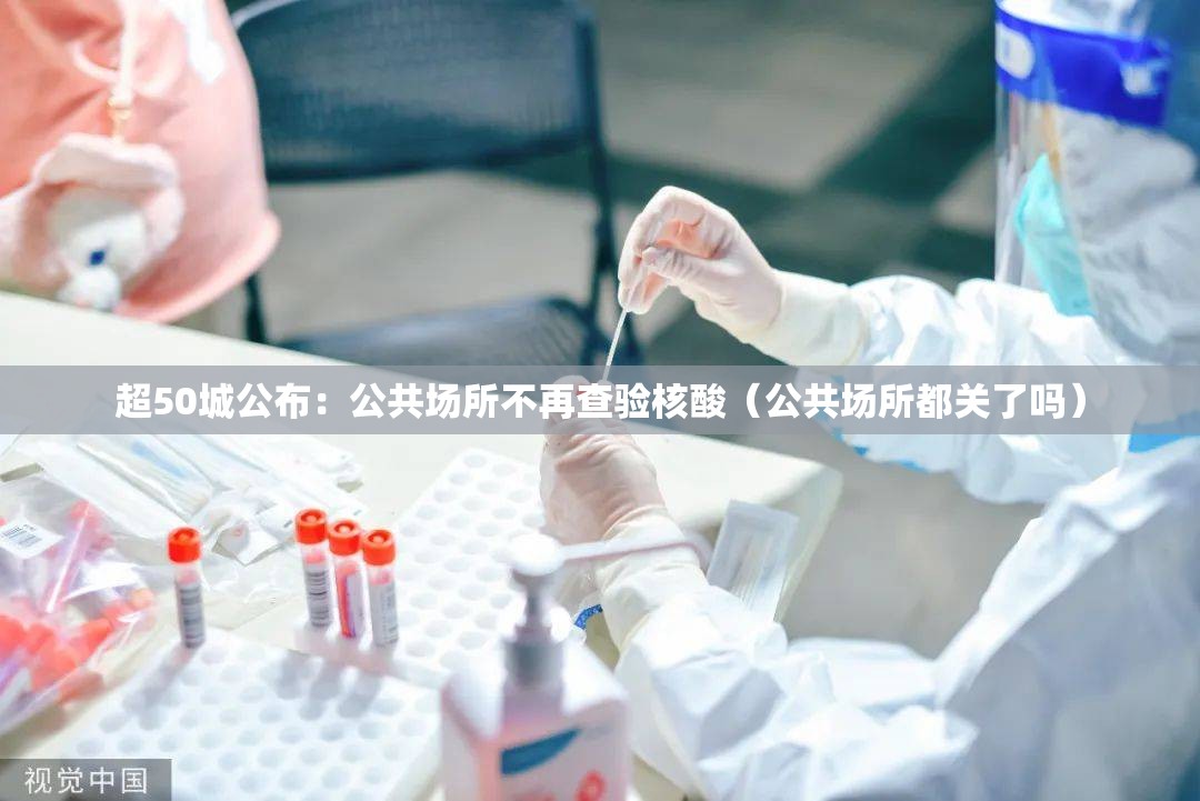 超50城公布：公共场所不再查验核酸（公共场所都关了吗）