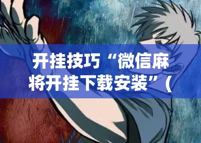 开挂技巧“微信麻将开挂下载安装	”(免费)开挂辅助教学(最新辅助开挂教程)