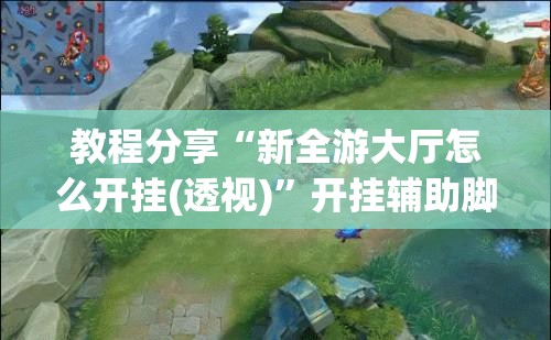 教程分享“新全游大厅怎么开挂(透视)”开挂辅助脚本+详细开挂安装教程