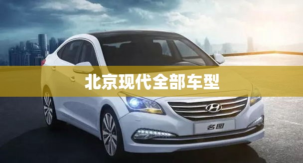 北京现代全部车型:北京现代全部车型字母