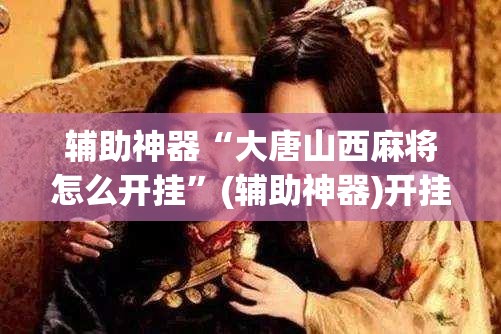 辅助神器“大唐山西麻将怎么开挂”(辅助神器)开挂详细教程