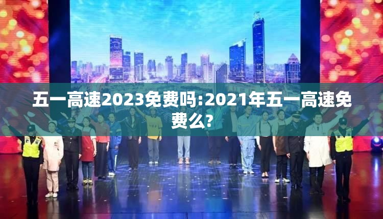 五一高速2023免费吗:2021年五一高速免费么?