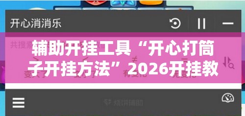辅助开挂工具“开心打筒子开挂方法”2026开挂教程步骤
