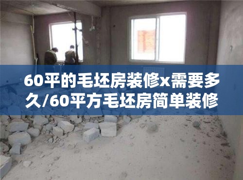 60平的毛坯房装修x需要多久/60平方毛坯房简单装修一般多少钱 60平的毛坯房装修x需要多久/60平方毛坯房简单装修一般多少钱