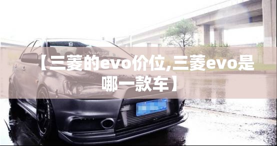 【三菱的evo价位,三菱evo是哪一款车】