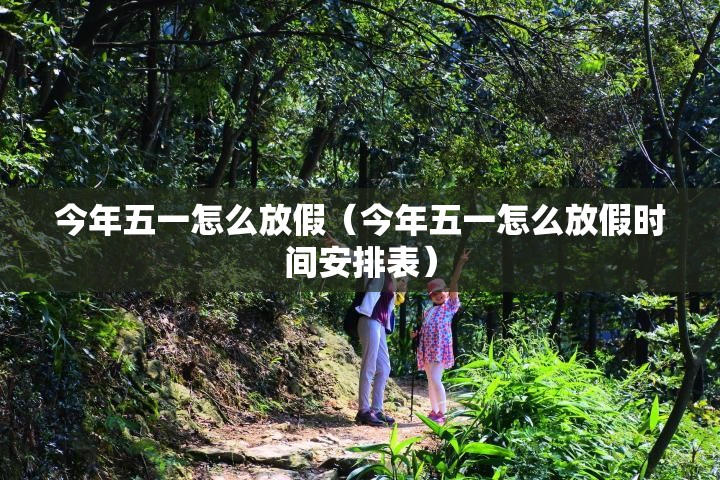 今年五一怎么放假（今年五一怎么放假时间安排表）
