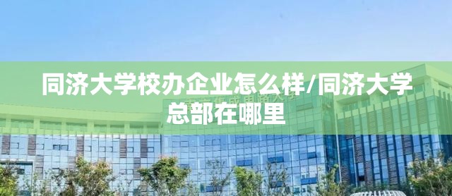 同济大学校办企业怎么样/同济大学总部在哪里