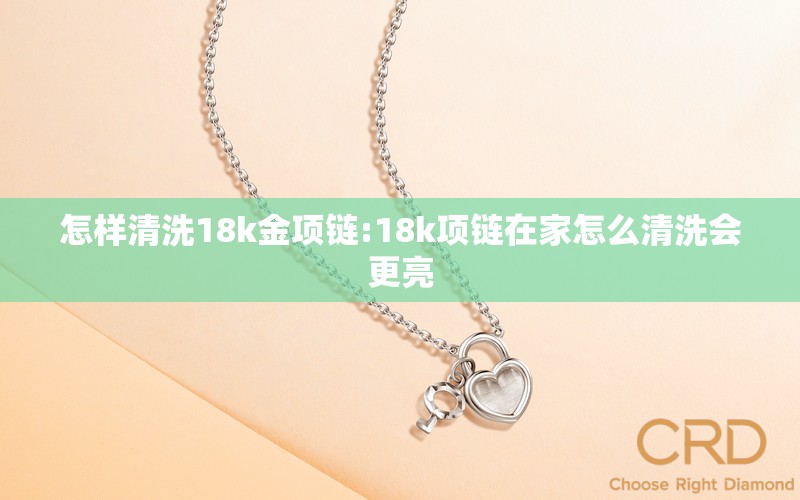 怎样清洗18k金项链:18k项链在家怎么清洗会更亮