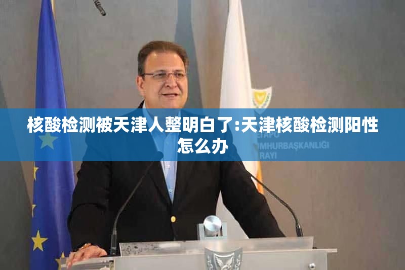 核酸检测被天津人整明白了:天津核酸检测阳性怎么办 核酸检测被天津人整明白了:天津核酸检测阳性怎么办