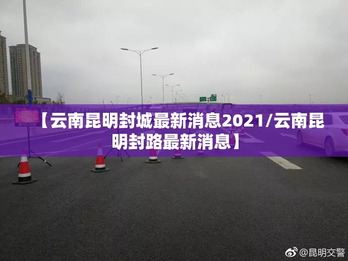 【云南昆明封城最新消息2021/云南昆明封路最新消息】 【云南昆明封城最新消息2021/云南昆明封路最新消息】