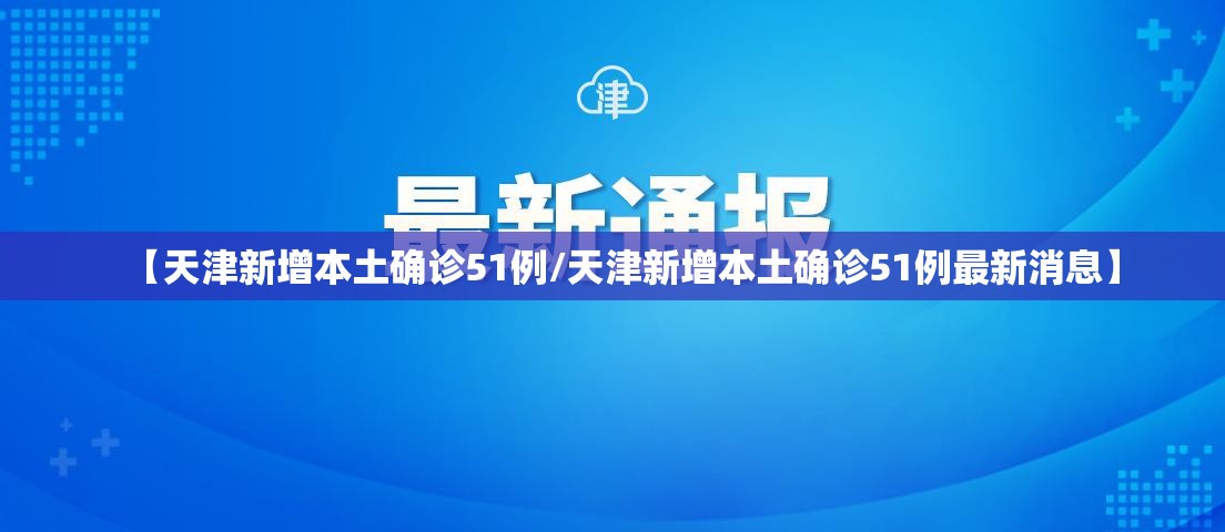 【天津新增本土确诊51例/天津新增本土确诊51例最新消息】 【天津新增本土确诊51例/天津新增本土确诊51例最新消息】