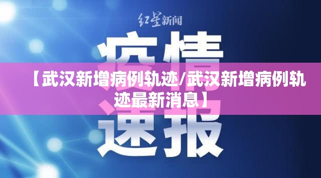 【武汉新增病例轨迹/武汉新增病例轨迹最新消息】