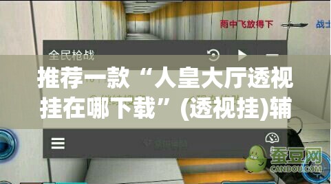 推荐一款“人皇大厅透视挂在哪下载”(透视挂)辅助下载教程