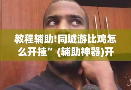 教程辅助!同城游比鸡怎么开挂”(辅助神器)开挂详细教程