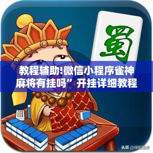 教程辅助!微信小程序雀神麻将有挂吗	”开挂详细教程