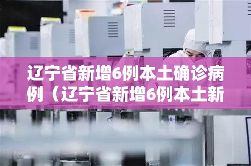 辽宁省新增6例本土确诊病例(辽宁省新增6例本土新冠肺炎确诊病例) 辽宁省新增6例本土确诊病例(辽宁省新增6例本土新冠肺炎确诊病例)
