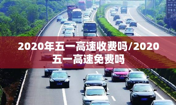 2020年五一高速收费吗/2020五一高速免费吗
