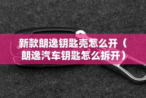 新款朗逸钥匙壳怎么开(朗逸汽车钥匙怎么拆开) 新款朗逸钥匙壳怎么开(朗逸汽车钥匙怎么拆开)