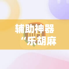 辅助神器“乐胡麻将有挂吗”科技辅助神器手机版