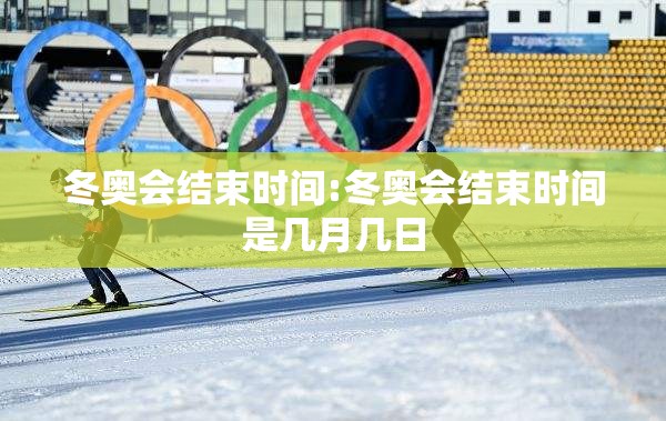 冬奥会结束时间:冬奥会结束时间是几月几日