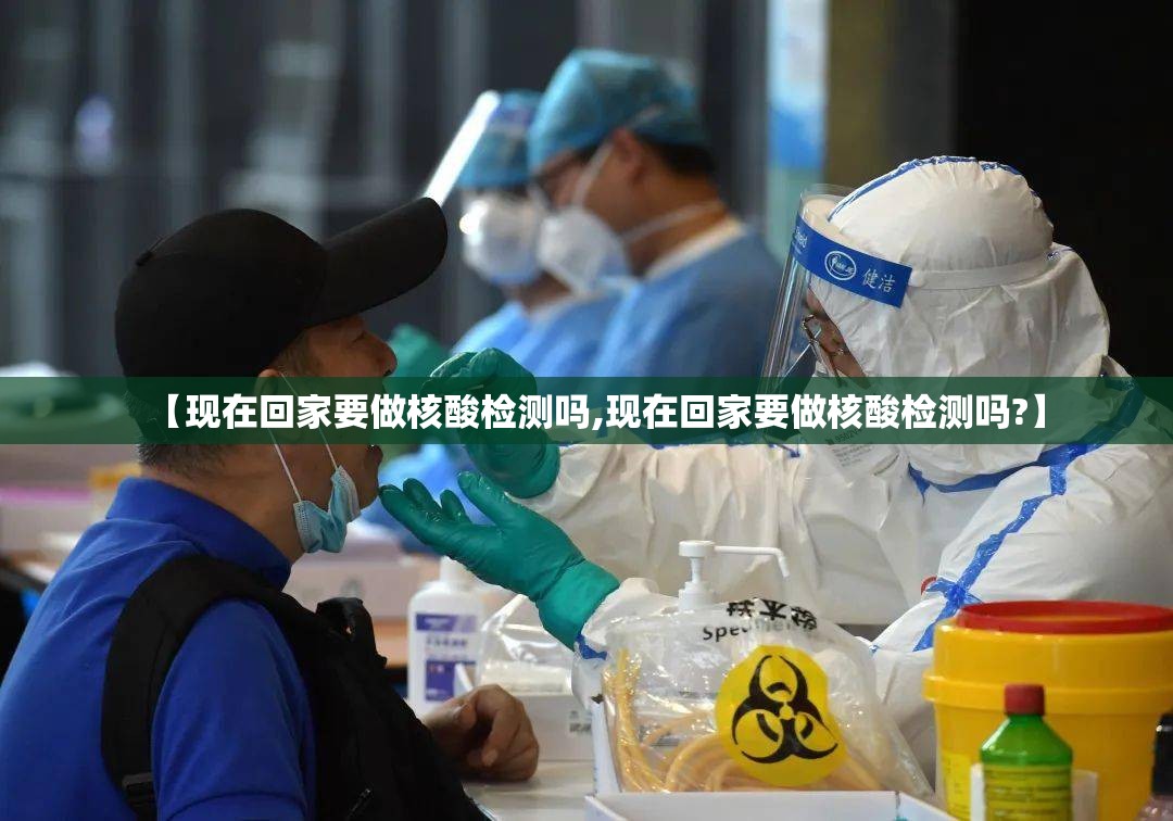 【现在回家要做核酸检测吗,现在回家要做核酸检测吗?】