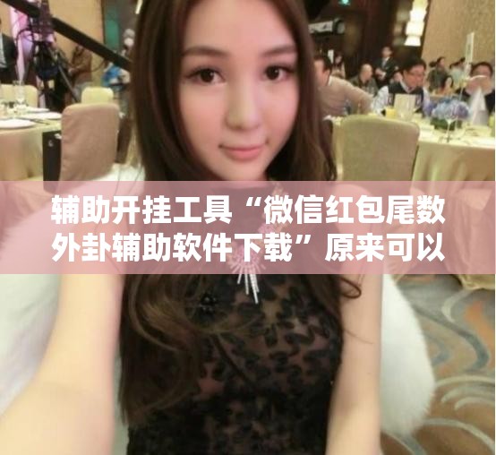 辅助开挂工具“微信红包尾数外卦辅助软件下载”原来可以开挂