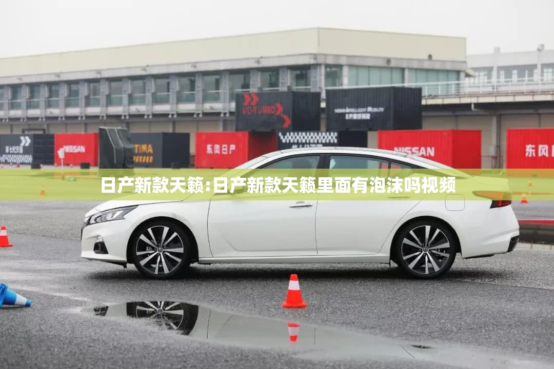 日产新款天籁:日产新款天籁里面有泡沫吗视频