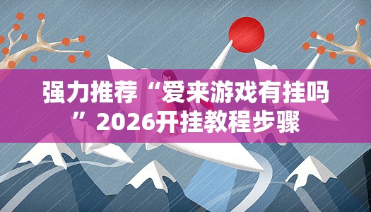 强力推荐“爱来游戏有挂吗”2026开挂教程步骤