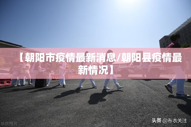 【朝阳市疫情最新消息/朝阳县疫情最新情况】