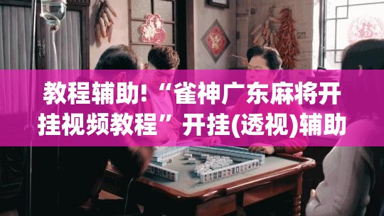 教程辅助!“雀神广东麻将开挂视频教程”开挂(透视)辅助神器