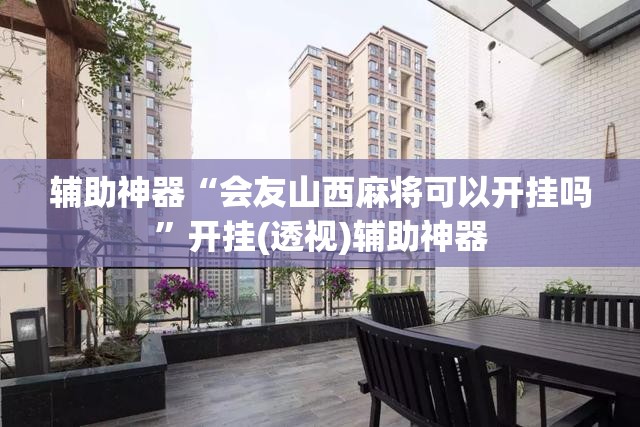 辅助神器“会友山西麻将可以开挂吗	”开挂(透视)辅助神器