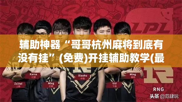辅助神器“哥哥杭州麻将到底有没有挂	”(免费)开挂辅助教学(最新辅助开挂教程)