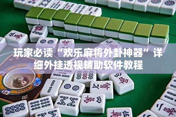 玩家必读“欢乐麻将外卦神器	”详细外挂透视辅助软件教程