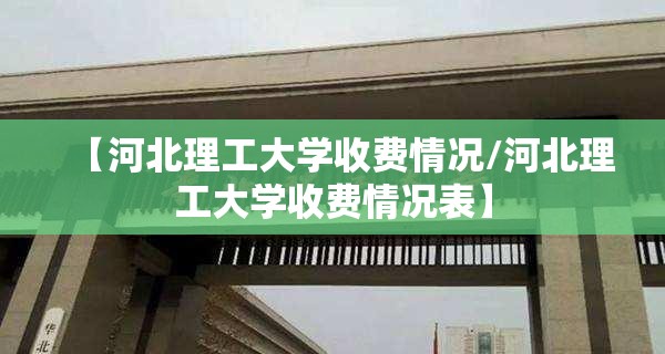 【河北理工大学收费情况/河北理工大学收费情况表】