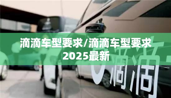 滴滴车型要求/滴滴车型要求2025最新