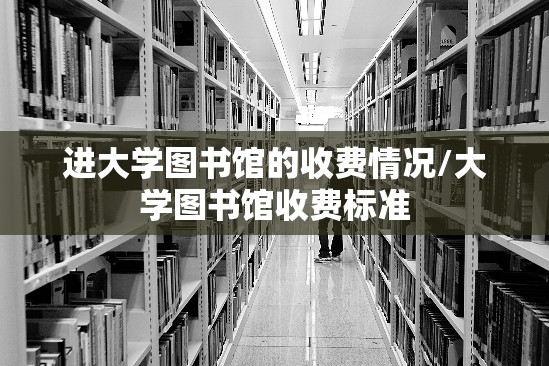 进大学图书馆的收费情况/大学图书馆收费标准