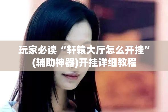 玩家必读“轩辕大厅怎么开挂”(辅助神器)开挂详细教程