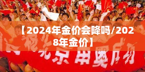 【2024年金价会降吗/2028年金价】