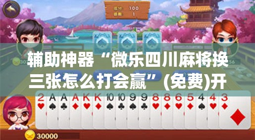 辅助神器“微乐四川麻将换三张怎么打会赢”(免费)开挂辅助教学(最新辅助开挂教程)