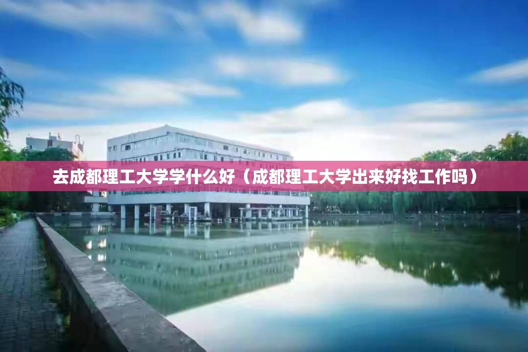 去成都理工大学学什么好（成都理工大学出来好找工作吗）