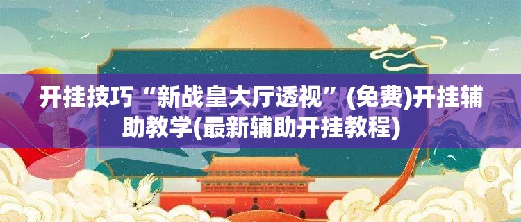 开挂技巧“新战皇大厅透视”(免费)开挂辅助教学(最新辅助开挂教程)