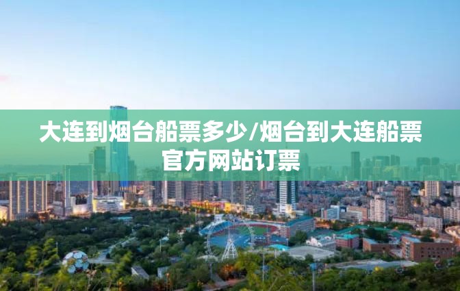 大连到烟台船票多少/烟台到大连船票官方网站订票