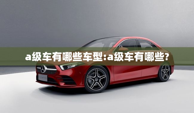 a级车有哪些车型:a级车有哪些?